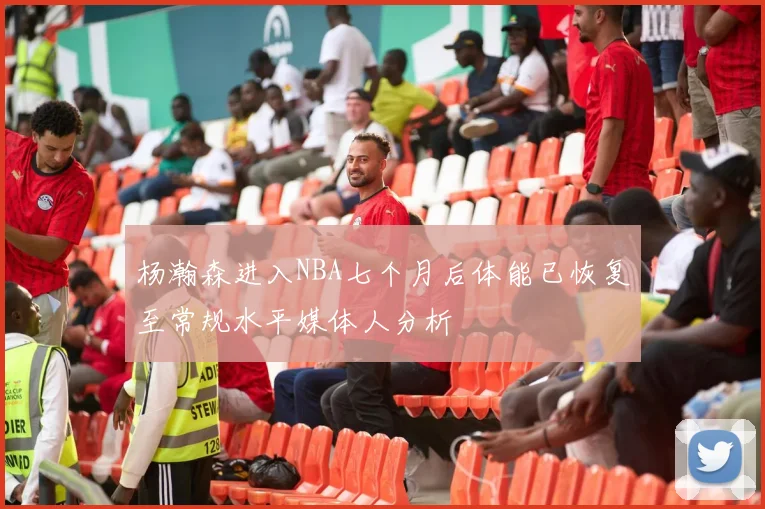 杨瀚森进入NBA七个月后体能已恢复至常规水平媒体人分析
