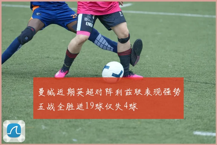 曼城近期英超对阵利兹联表现强势五战全胜进19球仅失4球