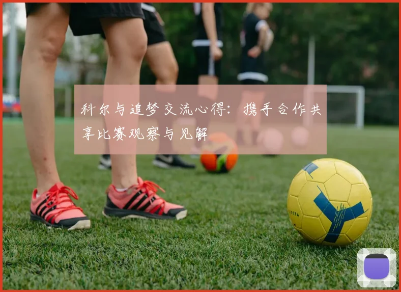 科尔与追梦交流心得：携手合作共享比赛观察与见解
