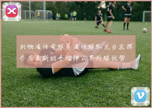 利物浦传奇球员建议球队充分发挥乔戈麦斯的手榴弹式界外球优势