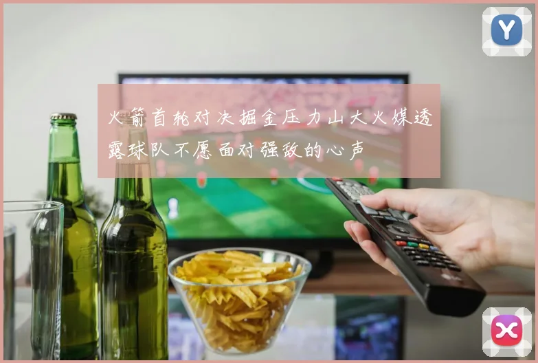 火箭首轮对决掘金压力山大火媒透露球队不愿面对强敌的心声