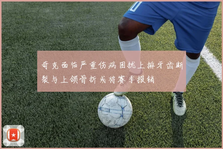 奇克面临严重伤病困扰上排牙齿断裂与上颌骨折或将赛季报销