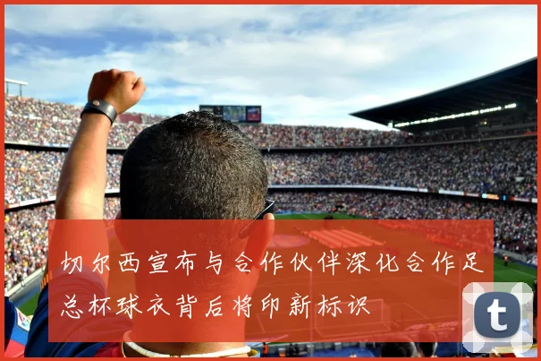 切尔西宣布与合作伙伴深化合作足总杯球衣背后将印新标识