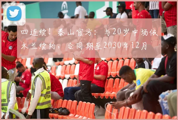 四连续！泰山官方：与20岁中场依木兰续约，合同期至2030年12月