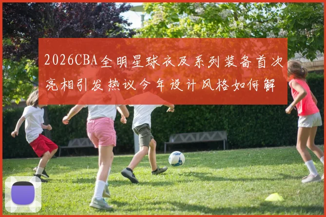 2026CBA全明星球衣及系列装备首次亮相引发热议今年设计风格如何解析