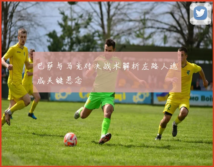 巴萨与马竞对决战术解析左路人选成关键悬念
