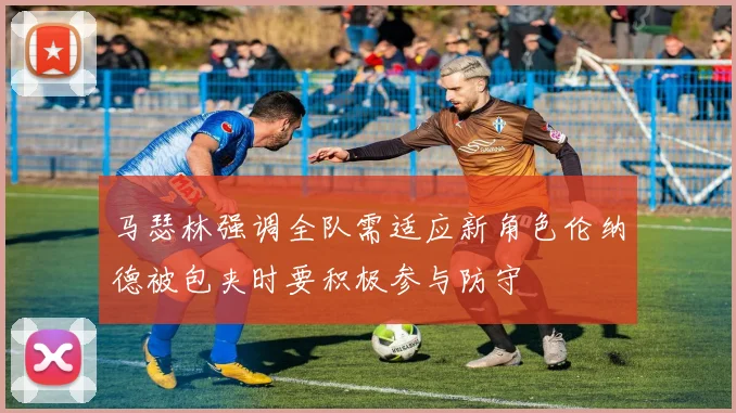 马瑟林强调全队需适应新角色伦纳德被包夹时要积极参与防守