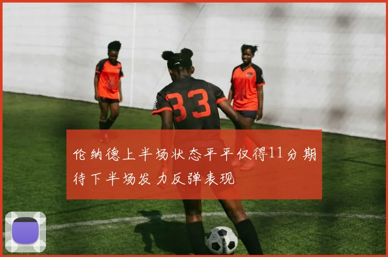 伦纳德上半场状态平平仅得11分期待下半场发力反弹表现