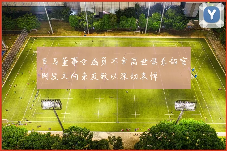 皇马董事会成员不幸离世俱乐部官网发文向亲友致以深切哀悼