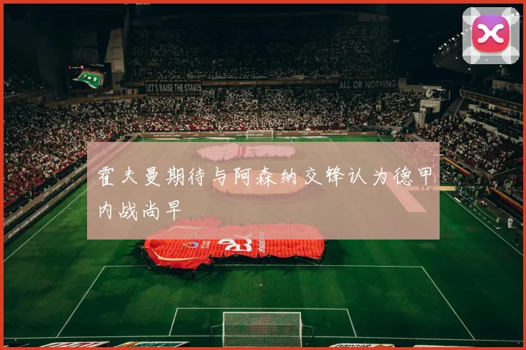 霍夫曼期待与阿森纳交锋认为德甲内战尚早