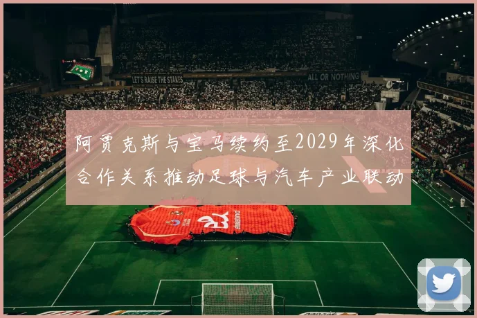 阿贾克斯与宝马续约至2029年深化合作关系推动足球与汽车产业联动