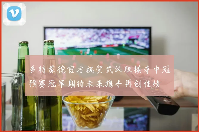 多特蒙德官方祝贺武汉联镇夺中冠预赛冠军期待未来携手再创佳绩
