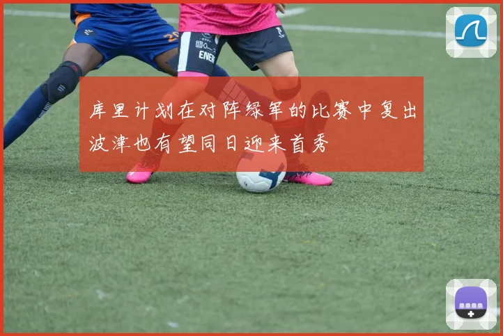 库里计划在对阵绿军的比赛中复出波津也有望同日迎来首秀