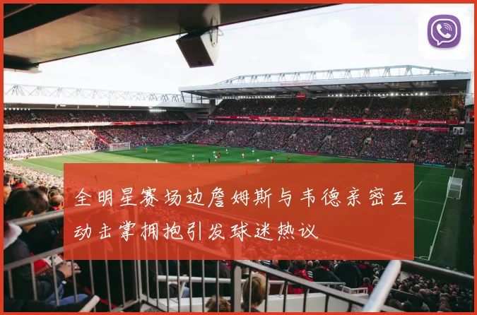 全明星赛场边詹姆斯与韦德亲密互动击掌拥抱引发球迷热议