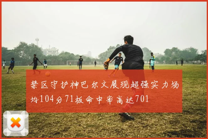 禁区守护神巴尔文展现超强实力场均104分71板命中率高达701