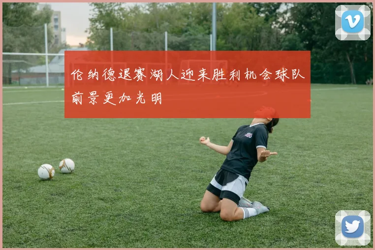 伦纳德退赛湖人迎来胜利机会球队前景更加光明