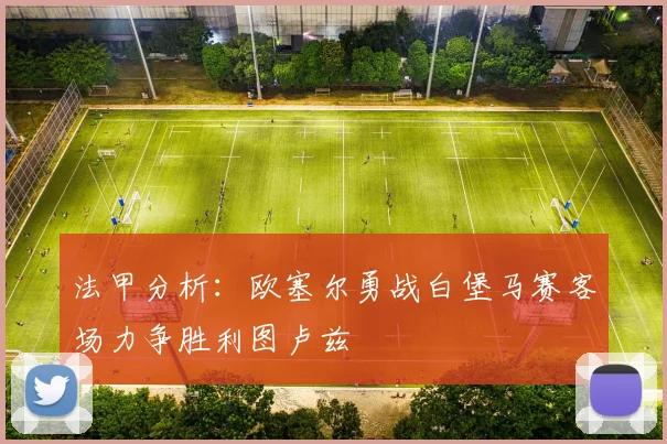 法甲分析：欧塞尔勇战白堡马赛客场力争胜利图卢兹