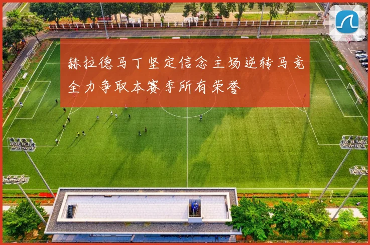 赫拉德马丁坚定信念主场逆转马竞全力争取本赛季所有荣誉