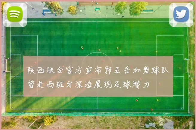 陕西联合官方宣布郭五岳加盟球队曾赴西班牙深造展现足球潜力