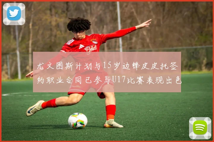 尤文图斯计划与15岁边锋皮皮托签约职业合同已参与U17比赛表现出色