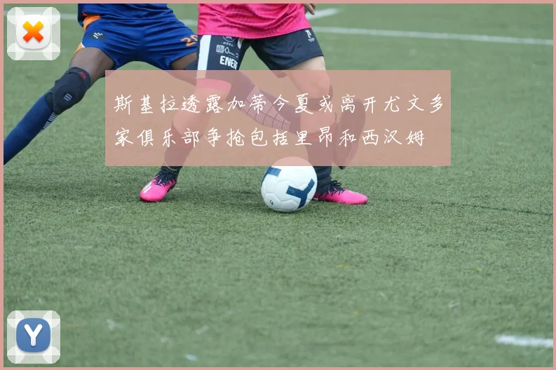斯基拉透露加蒂今夏或离开尤文多家俱乐部争抢包括里昂和西汉姆
