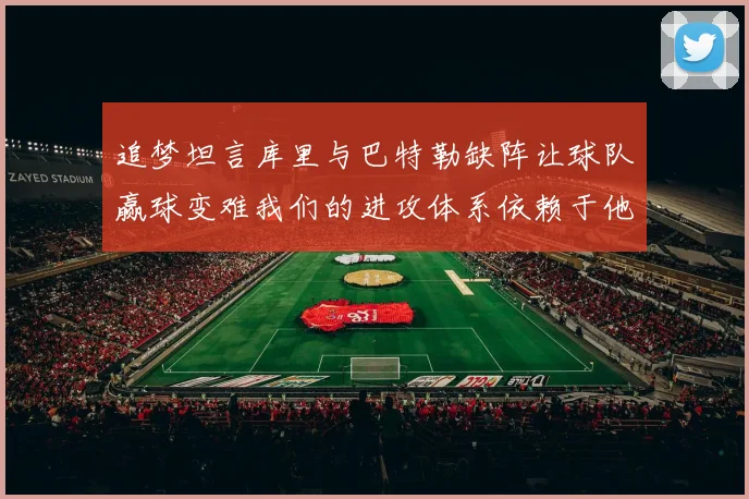 追梦坦言库里与巴特勒缺阵让球队赢球变难我们的进攻体系依赖于他们的发挥