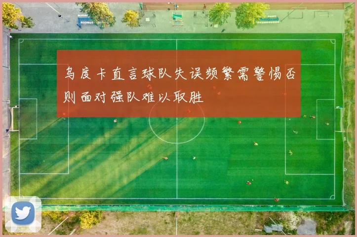 乌度卡直言球队失误频繁需警惕否则面对强队难以取胜